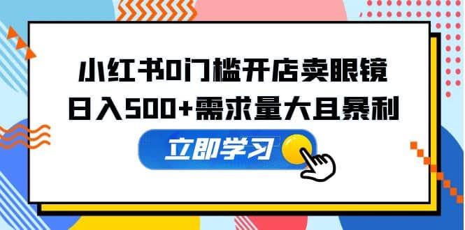 小红书0门槛开店卖眼镜，一部手机可操作网创吧-网创项目资源站-副业项目-创业项目-搞钱项目八海掘金网创吧