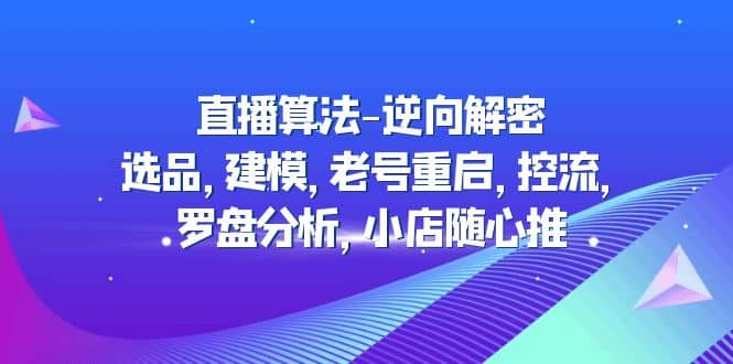 直播算法-逆向解密：选品，建模，老号重启，控流，罗盘分析，小店随心推网创吧-网创项目资源站-副业项目-创业项目-搞钱项目八海掘金网创吧