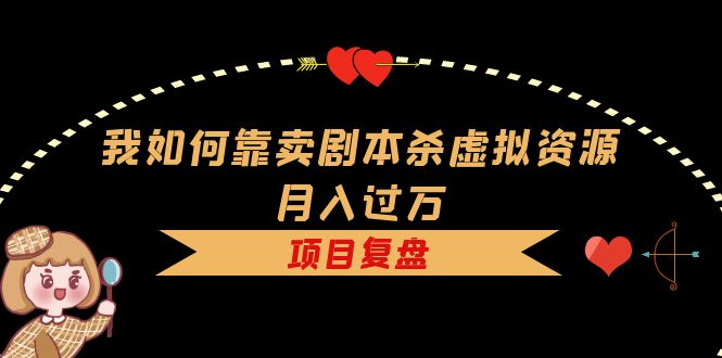 我如何靠卖剧本杀虚拟资源月入过万，复盘资料+引流+如何变现+案例网创吧-网创项目资源站-副业项目-创业项目-搞钱项目八海掘金网创吧
