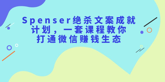 Spenser绝杀文案成就计划，一套课程教你打通微信赚钱生态网创吧-网创项目资源站-副业项目-创业项目-搞钱项目八海掘金网创吧