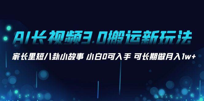 AI长视频3.0搬运新玩法 家长里短八卦小故事 小白0可入手 可长期做月入1w+网创吧-网创项目资源站-副业项目-创业项目-搞钱项目八海掘金网创吧