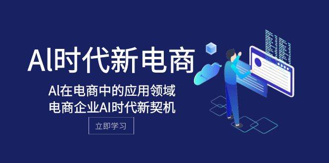 Al-时代新电商，Al在电商中的应用领域，电商企业AI时代新契机网创吧-网创项目资源站-副业项目-创业项目-搞钱项目八海掘金网创吧