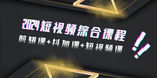 2024短视频综合课程，剪辑课+抖加课+短视频课（48节）网创吧-网创项目资源站-副业项目-创业项目-搞钱项目八海掘金网创吧