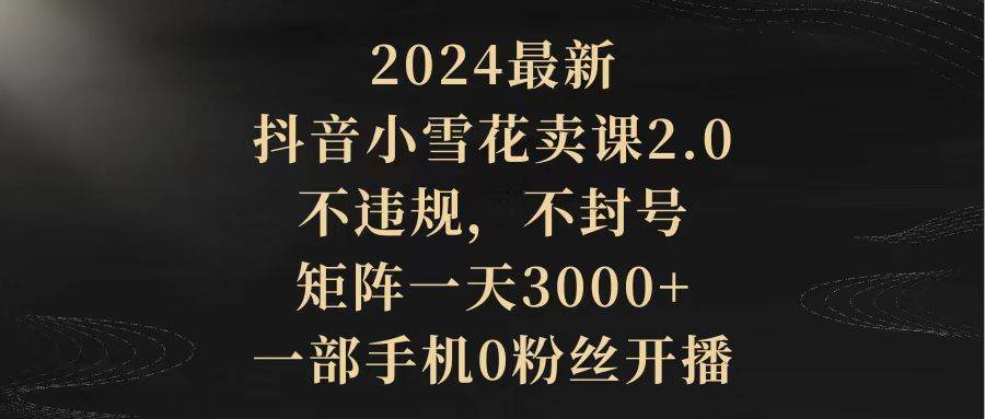 2024最新抖音小雪花卖课2.0 不违规 不封号 矩阵一天3000+一部手机0粉丝开播网创吧-网创项目资源站-副业项目-创业项目-搞钱项目八海掘金网创吧