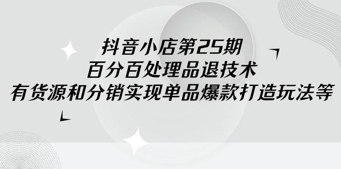 抖音小店-第25期，百分百处理品退技术，有货源和分销实现单品爆款打造玩法网创吧-网创项目资源站-副业项目-创业项目-搞钱项目八海掘金网创吧
