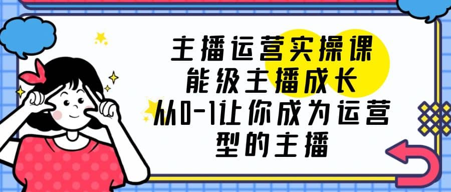 主播运营实操课，能级-主播成长，从0-1让你成为运营型的主播网创吧-网创项目资源站-副业项目-创业项目-搞钱项目八海掘金网创吧