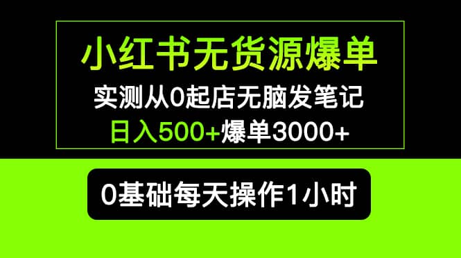 小红书无货源爆单 实测从0起店无脑发笔记爆单3000+长期项目可多店网创吧-网创项目资源站-副业项目-创业项目-搞钱项目八海掘金网创吧