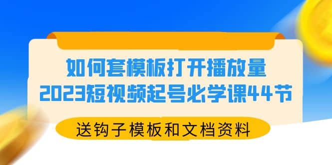 如何套模板打开播放量，2023短视频起号必学课44节（送钩子模板和文档资料）网创吧-网创项目资源站-副业项目-创业项目-搞钱项目八海掘金网创吧