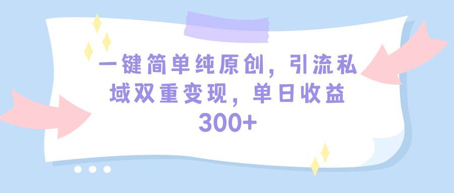一键简单纯原创，引流私域双重变现，单日收益300+（教程+素材）网创吧-网创项目资源站-副业项目-创业项目-搞钱项目八海掘金网创吧