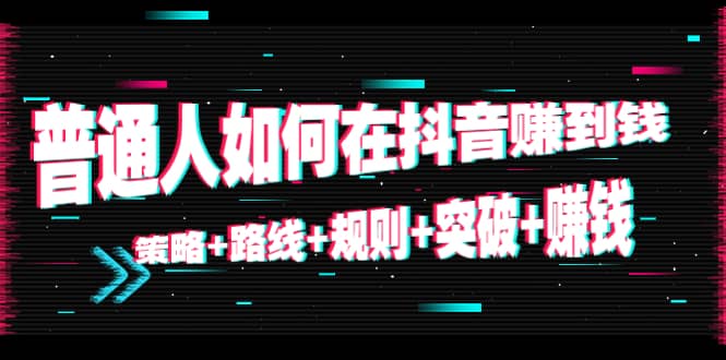 普通人如何在抖音赚到钱：策略+路线+规则+突破+赚钱（10节课）网创吧-网创项目资源站-副业项目-创业项目-搞钱项目八海掘金网创吧