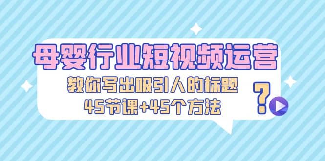 母婴行业短视频运营：教你写个吸引人的标题，45节课+45个方法网创吧-网创项目资源站-副业项目-创业项目-搞钱项目八海掘金网创吧