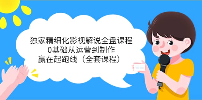 独家精细化影视解说全盘课程，0基础从运营到制作，赢在起跑线（全套课程）网创吧-网创项目资源站-副业项目-创业项目-搞钱项目八海掘金网创吧