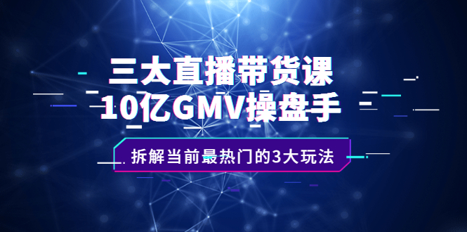 三大直播带货课：10亿GMV操盘手，拆解当前最热门的3大玩法网创吧-网创项目资源站-副业项目-创业项目-搞钱项目八海掘金网创吧