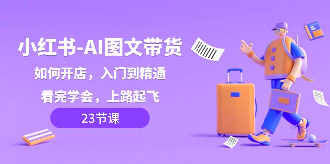 小红书-AI图文带货，如何开店，入门到精通，看完学会，上路起飞！网创吧-网创项目资源站-副业项目-创业项目-搞钱项目八海掘金网创吧