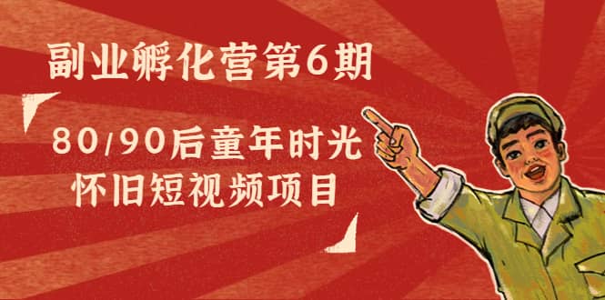 副业孵化营第6期：80/90后童年时光怀旧短视频项目网创吧-网创项目资源站-副业项目-创业项目-搞钱项目八海掘金网创吧