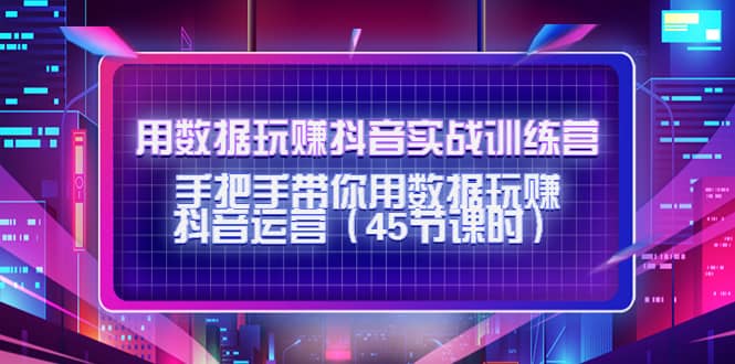 用数据玩赚抖音实战训练营：手把手带你用数据玩赚抖音运营（45节课时）网创吧-网创项目资源站-副业项目-创业项目-搞钱项目八海掘金网创吧