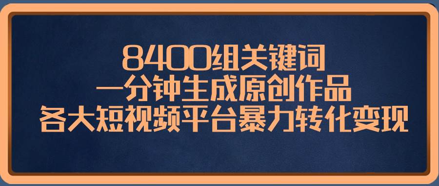 8400组关键词，一分钟生成原创作品，各大短视频平台暴力转化变现网创吧-网创项目资源站-副业项目-创业项目-搞钱项目八海掘金网创吧