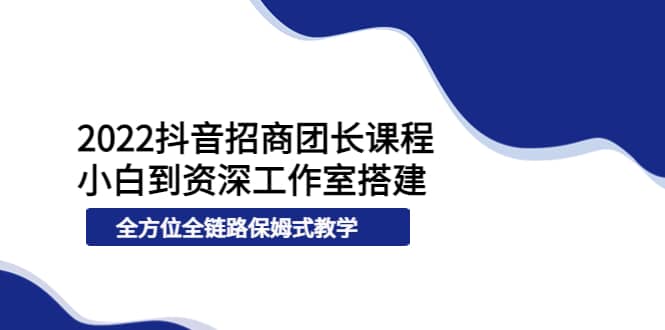 2022抖音招商团长课程，从小白到资深工作室搭建，全方位全链路保姆式教学网创吧-网创项目资源站-副业项目-创业项目-搞钱项目八海掘金网创吧