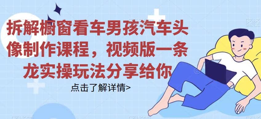 拆解橱窗看车男孩汽车头像制作课程，视频版一条龙实操玩法分享给你网创吧-网创项目资源站-副业项目-创业项目-搞钱项目八海掘金网创吧