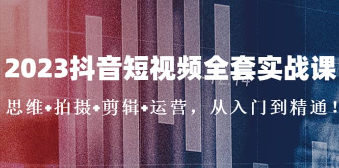 2023抖音短视频全套实战课：思维+拍摄+剪辑+运营，从入门到精通网创吧-网创项目资源站-副业项目-创业项目-搞钱项目八海掘金网创吧