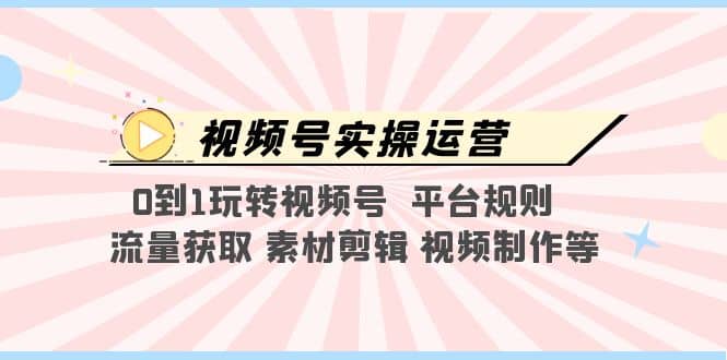 视频号实操运营，0到1玩转视频号 平台规则 流量获取 素材剪辑 视频制作等网创吧-网创项目资源站-副业项目-创业项目-搞钱项目八海掘金网创吧
