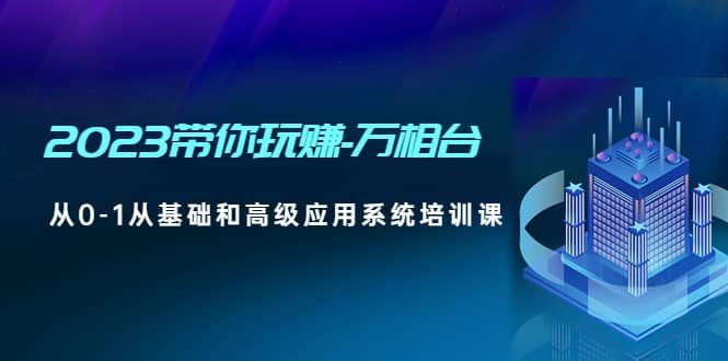 2023带你玩赚-万相台，从0-1从基础和高级应用系统培训课网创吧-网创项目资源站-副业项目-创业项目-搞钱项目八海掘金网创吧