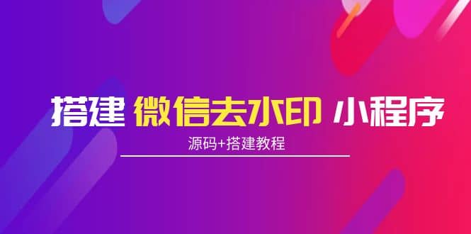 搭建微信去水印小程序 带流量主【源码+搭建教程】网创吧-网创项目资源站-副业项目-创业项目-搞钱项目八海掘金网创吧