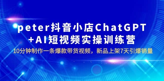peter抖音小店ChatGPT+AI短视频实训 10分钟做一条爆款带货视频 7天引爆销量网创吧-网创项目资源站-副业项目-创业项目-搞钱项目八海掘金网创吧