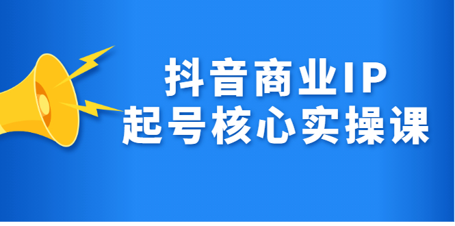 抖音商业IP起号核心实操课，带你玩转算法，流量，内容，架构，变现网创吧-网创项目资源站-副业项目-创业项目-搞钱项目八海掘金网创吧