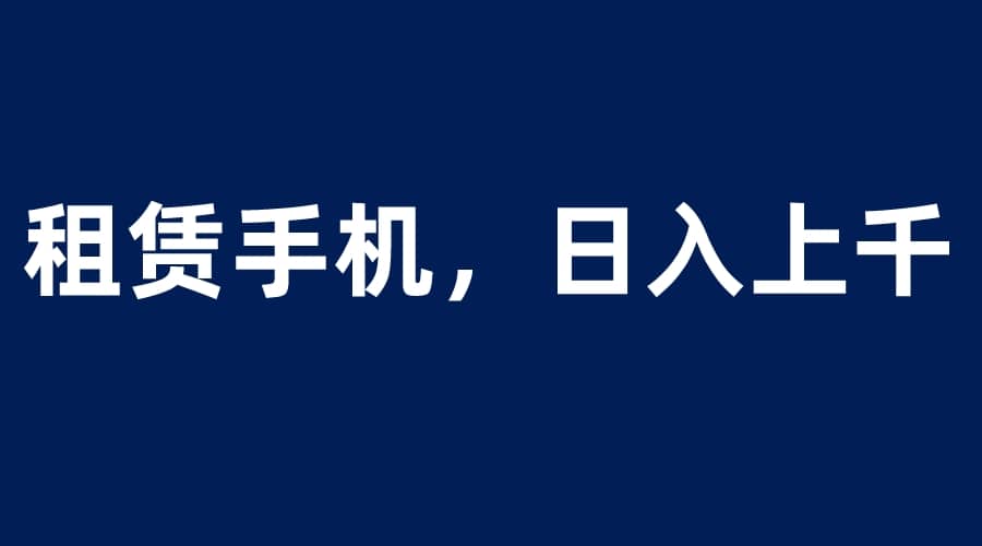 租赁手机蓝海项目，轻松到日入上千，小白0成本直接上手网创吧-网创项目资源站-副业项目-创业项目-搞钱项目八海掘金网创吧