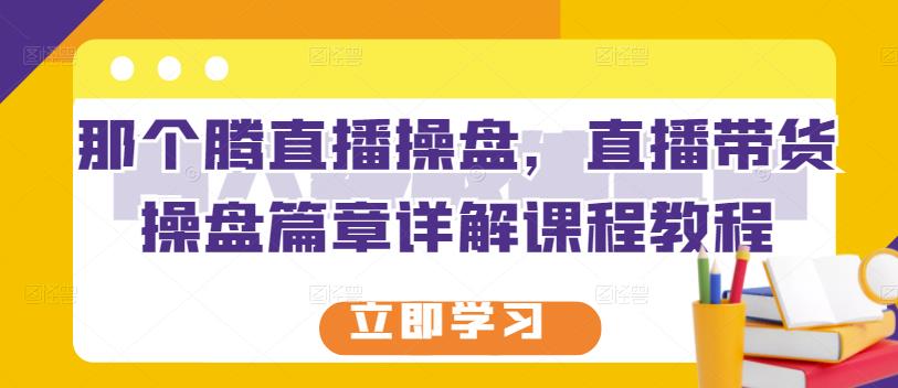那个腾直播操盘，直播带货操盘篇章详解课程教程网创吧-网创项目资源站-副业项目-创业项目-搞钱项目八海掘金网创吧