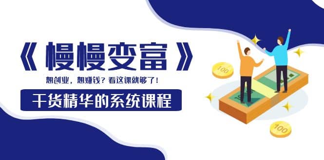《慢慢变富》干货精华的系统课程：想创业，想赚钱？看这课就够了网创吧-网创项目资源站-副业项目-创业项目-搞钱项目八海掘金网创吧