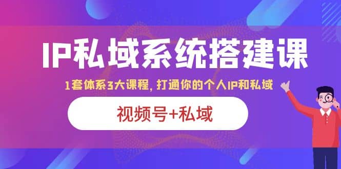 IP私域 系统搭建课，视频号+私域 1套 体系 3大课程，打通你的个人ip私域网创吧-网创项目资源站-副业项目-创业项目-搞钱项目八海掘金网创吧