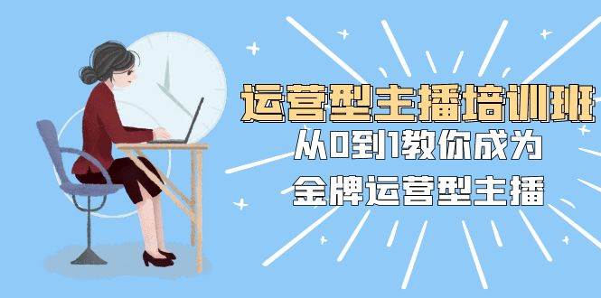 运营型主播培训班：从0到1教你成为金牌运营型主播（25节课）网创吧-网创项目资源站-副业项目-创业项目-搞钱项目八海掘金网创吧