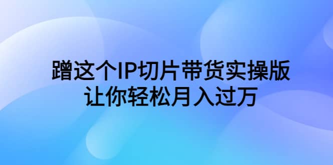 蹭这个IP切片带货实操版，让你轻松月入过万（教程+素材）网创吧-网创项目资源站-副业项目-创业项目-搞钱项目八海掘金网创吧