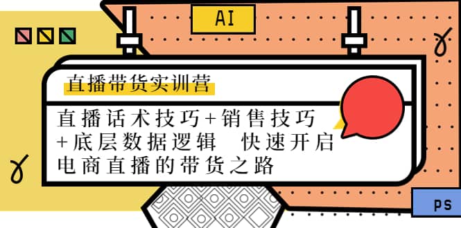 直播带货实训营：话术技巧+销售技巧+底层数据逻辑 快速开启直播带货之路网创吧-网创项目资源站-副业项目-创业项目-搞钱项目八海掘金网创吧