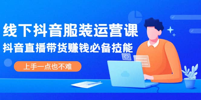 线下抖音服装运营课，抖音直播带货赚钱必备技能，上手一点也不难网创吧-网创项目资源站-副业项目-创业项目-搞钱项目八海掘金网创吧