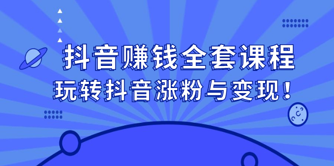 抖音赚钱全套课程，玩转抖音涨粉与变现网创吧-网创项目资源站-副业项目-创业项目-搞钱项目八海掘金网创吧