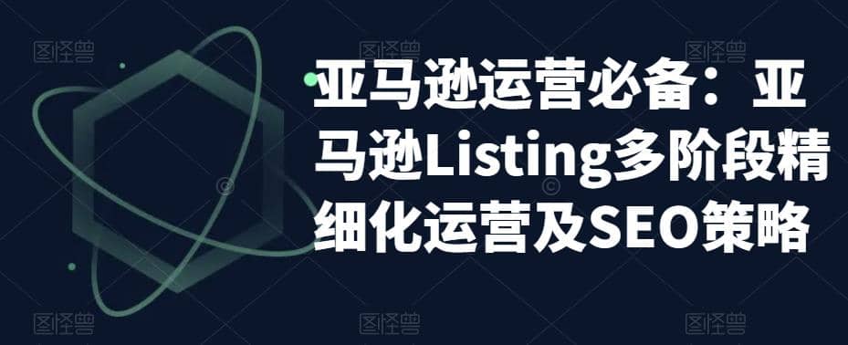 亚马逊2023运营实操：亚马逊Listing多阶段/精细化运营及SEO策略网创吧-网创项目资源站-副业项目-创业项目-搞钱项目八海掘金网创吧