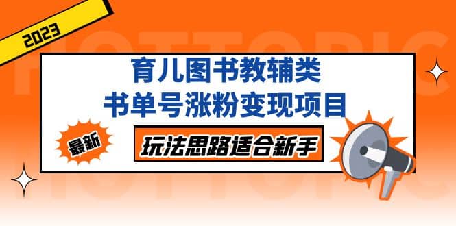 育儿图书教辅类书单号涨粉变现项目，玩法思路适合新手，无私分享给你网创吧-网创项目资源站-副业项目-创业项目-搞钱项目八海掘金网创吧