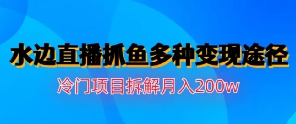 水边直播抓鱼，多种变现途径冷门项目，月入200w拆解【揭秘】网创吧-网创项目资源站-副业项目-创业项目-搞钱项目八海掘金网创吧