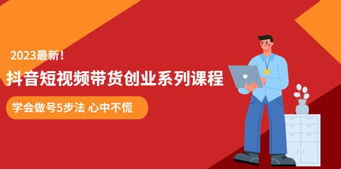 某培训售价980的抖音短视频带货创业系列课程 学会做号5步法 心中不慌网创吧-网创项目资源站-副业项目-创业项目-搞钱项目八海掘金网创吧