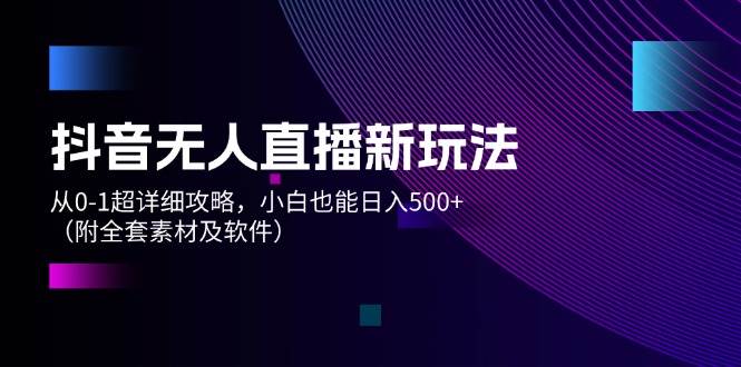 抖音无人直播新玩法，从0-1超详细攻略，小白也能日入500+（附全套素材…网创吧-网创项目资源站-副业项目-创业项目-搞钱项目八海掘金网创吧