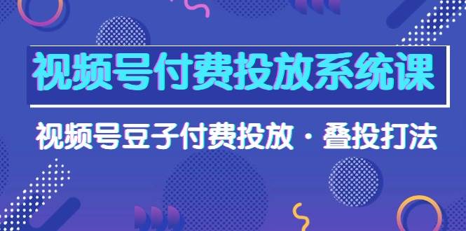 视频号付费投放系统课，视频号豆子付费投放·叠投打法（高清视频课）网创吧-网创项目资源站-副业项目-创业项目-搞钱项目八海掘金网创吧
