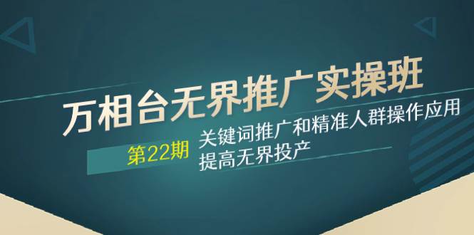 万相台无界推广实操班【22期】关键词推广和精准人群操作应用，提高无界投产网创吧-网创项目资源站-副业项目-创业项目-搞钱项目八海掘金网创吧