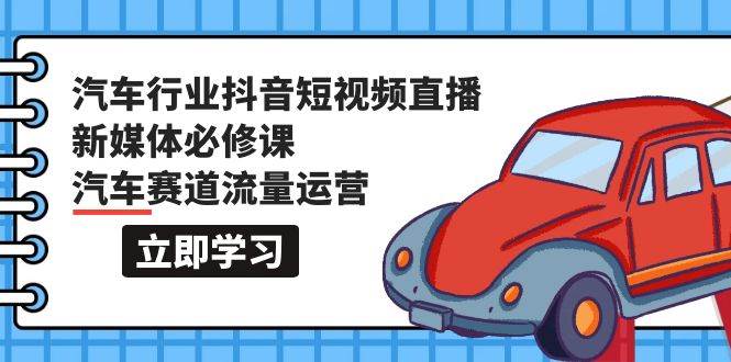 汽车行业 抖音短视频-直播新媒体必修课，汽车赛道流量运营（118节课）网创吧-网创项目资源站-副业项目-创业项目-搞钱项目八海掘金网创吧