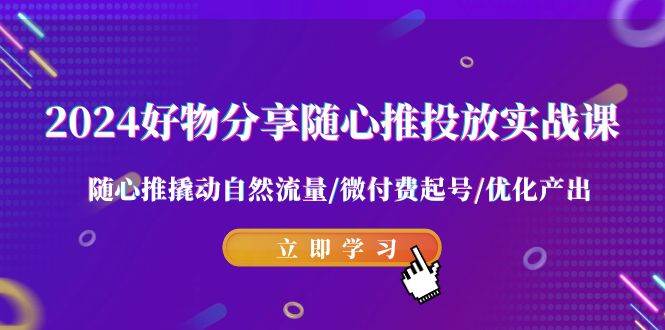 2024好物分享-随心推投放实战课 随心推撬动自然流量/微付费起号/优化产出网创吧-网创项目资源站-副业项目-创业项目-搞钱项目八海掘金网创吧