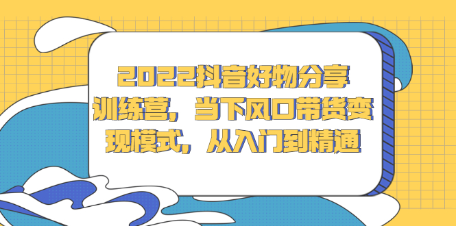 2022抖音好物分享训练营，当下风口带货变现模式，从入门到精通网创吧-网创项目资源站-副业项目-创业项目-搞钱项目八海掘金网创吧