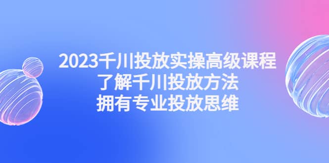 2023千川投放实操高级课程：了解千川投放方法，拥有专业投放思维网创吧-网创项目资源站-副业项目-创业项目-搞钱项目八海掘金网创吧