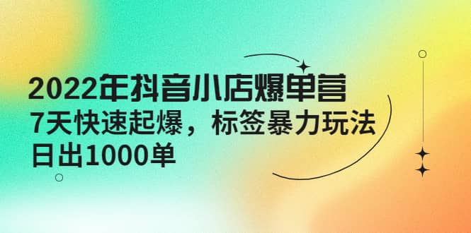 2022年抖音小店爆单营【更新10月】 7天快速起爆 标签玩法网创吧-网创项目资源站-副业项目-创业项目-搞钱项目八海掘金网创吧